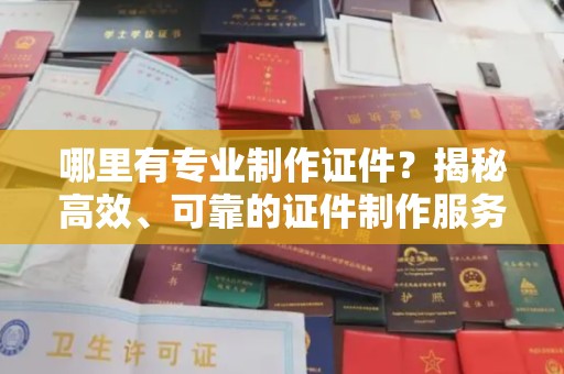 故城哪里有专业制作证件？揭秘高效、可靠的证件制作服务